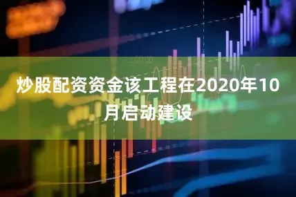 炒股配资资金该工程在2020年10月启动建设