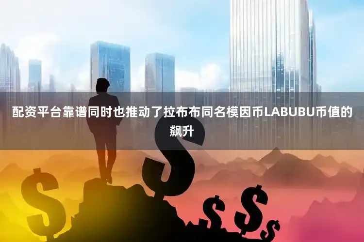 配资平台靠谱同时也推动了拉布布同名模因币LABUBU币值的飙升