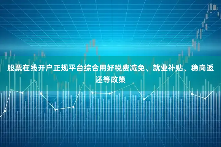 股票在线开户正规平台综合用好税费减免、就业补贴、稳岗返还等政策