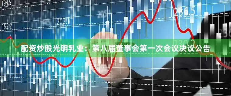 配资炒股光明乳业：第八届董事会第一次会议决议公告