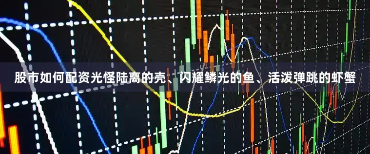 股市如何配资光怪陆离的壳、闪耀鳞光的鱼、活泼弹跳的虾蟹