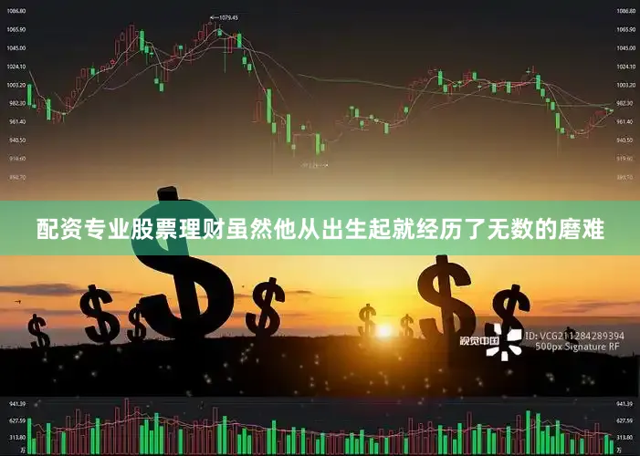 配资专业股票理财虽然他从出生起就经历了无数的磨难