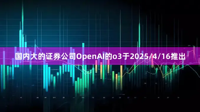国内大的证券公司OpenAI的o3于2025/4/16推出