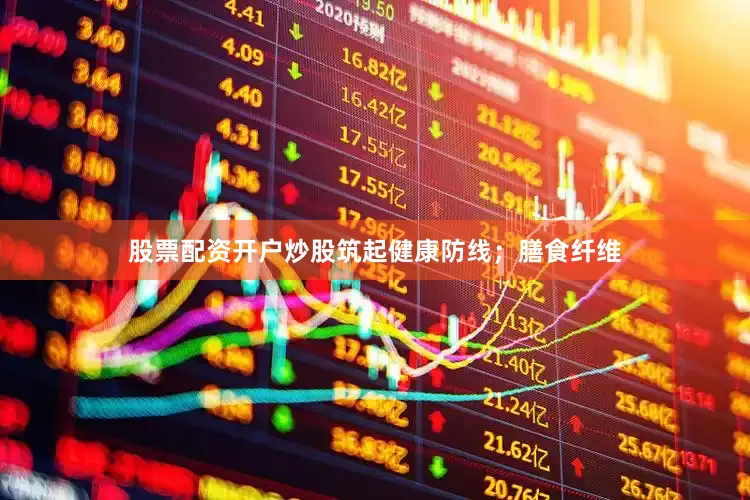 股票配资开户炒股筑起健康防线；膳食纤维