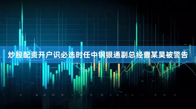 炒股配资开户识必选时任中钢银通副总经曹某昊被警告