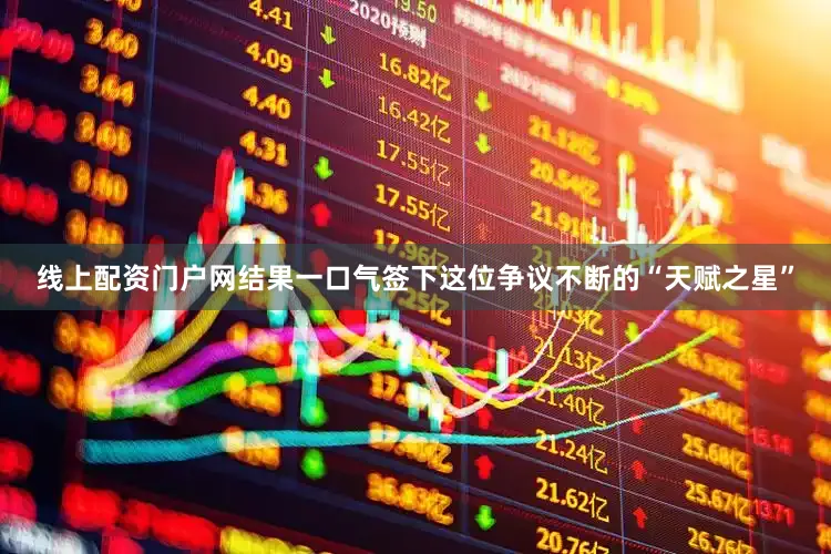 线上配资门户网结果一口气签下这位争议不断的“天赋之星”