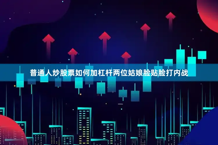 普通人炒股票如何加杠杆两位姑娘脸贴脸打内战