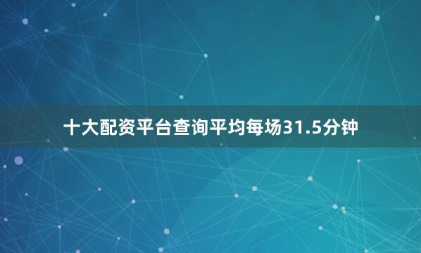 十大配资平台查询平均每场31.5分钟