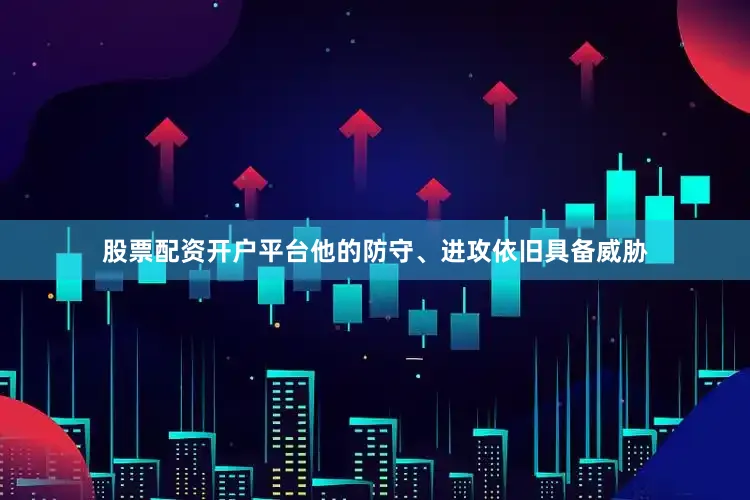 股票配资开户平台他的防守、进攻依旧具备威胁