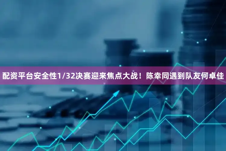 配资平台安全性1/32决赛迎来焦点大战！陈幸同遇到队友何卓佳