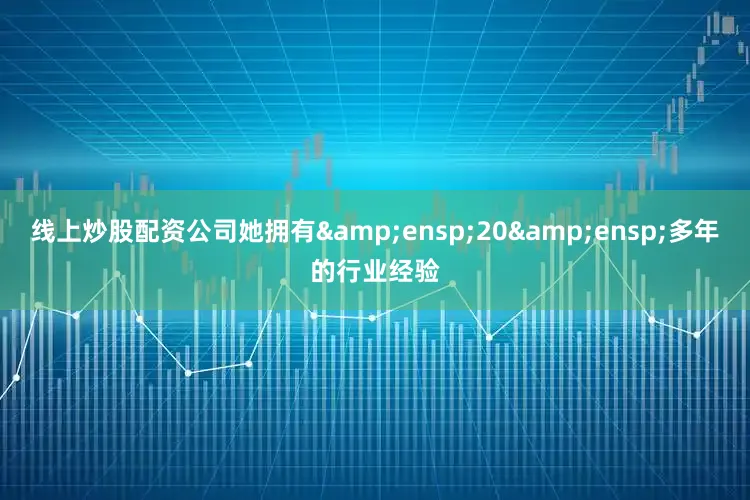 线上炒股配资公司她拥有&ensp;20&ensp;多年的行业经验
