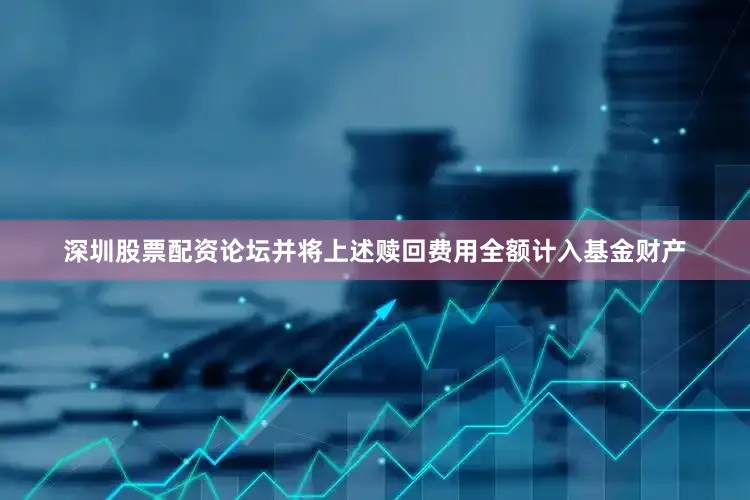 深圳股票配资论坛并将上述赎回费用全额计入基金财产