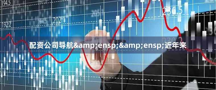 配资公司导航&ensp;&ensp;近年来