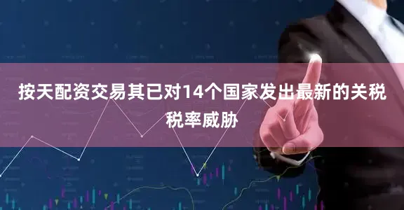按天配资交易其已对14个国家发出最新的关税税率威胁