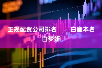 正规配资公司排名        白鹿本名白梦妍