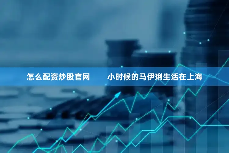 怎么配资炒股官网        小时候的马伊琍生活在上海